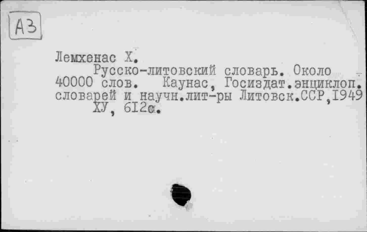 ﻿Лемхенас X.
Русско-литовский словарь. Около 40000 слов. Каунас, Госиздат.энциклоп. словарей и научн.лит-ры Литовок.ССР,1949
ХУ, 612®,